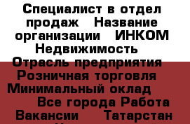 Специалист в отдел продаж › Название организации ­ ИНКОМ-Недвижимость › Отрасль предприятия ­ Розничная торговля › Минимальный оклад ­ 60 000 - Все города Работа » Вакансии   . Татарстан респ.,Чистопольский р-н